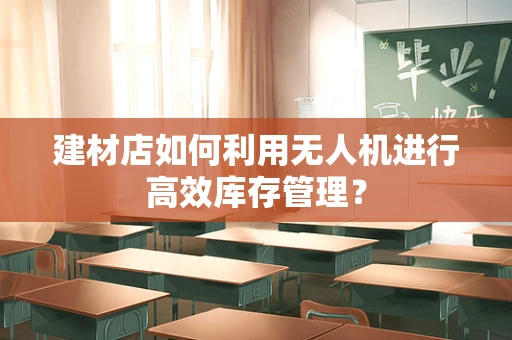 建材店如何利用无人机进行高效库存管理？