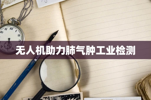 无人机助力肺气肿工业检测