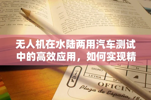 无人机在水陆两用汽车测试中的高效应用，如何实现精准定位与数据收集？