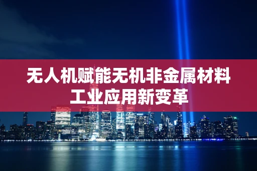 无人机赋能无机非金属材料工业应用新变革