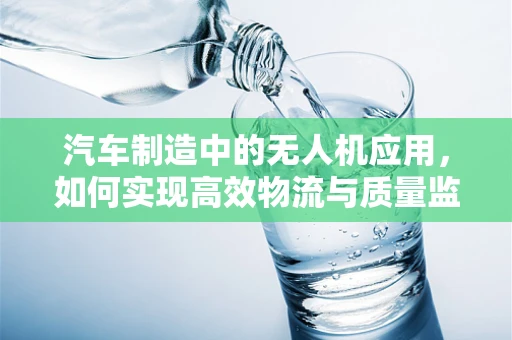 汽车制造中的无人机应用，如何实现高效物流与质量监控？