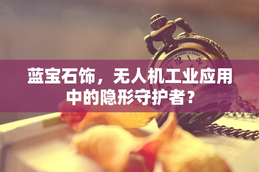 蓝宝石饰，无人机工业应用中的隐形守护者？