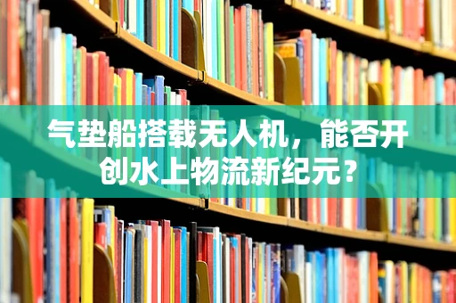 气垫船搭载无人机，能否开创水上物流新纪元？