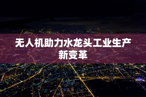 无人机助力水龙头工业生产新变革