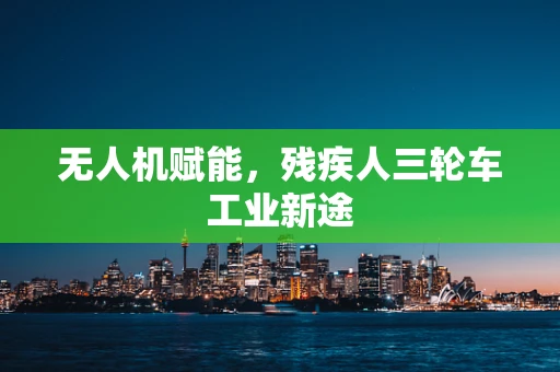 无人机赋能，残疾人三轮车工业新途