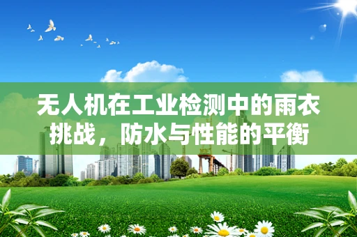 无人机在工业检测中的雨衣挑战，防水与性能的平衡