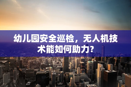 幼儿园安全巡检，无人机技术能如何助力？