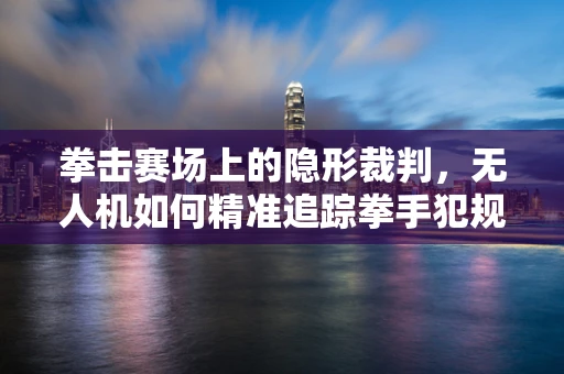 拳击赛场上的隐形裁判，无人机如何精准追踪拳手犯规？