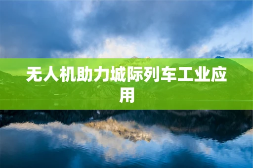 无人机助力城际列车工业应用