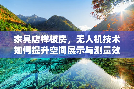 家具店样板房，无人机技术如何提升空间展示与测量效率？