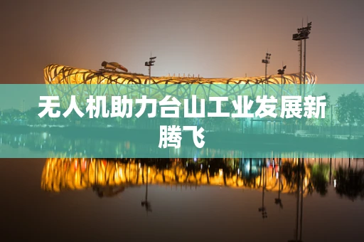 无人机助力台山工业发展新腾飞