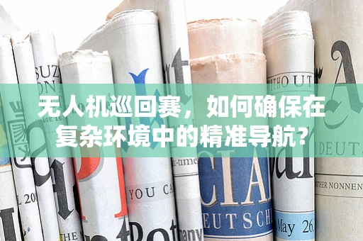 无人机巡回赛，如何确保在复杂环境中的精准导航？