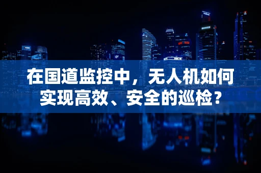 在国道监控中，无人机如何实现高效、安全的巡检？