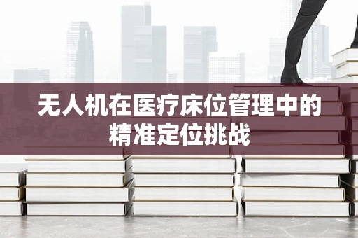 无人机在医疗床位管理中的精准定位挑战