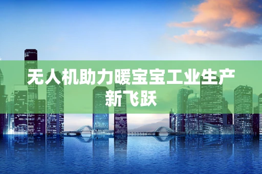 无人机助力暖宝宝工业生产新飞跃