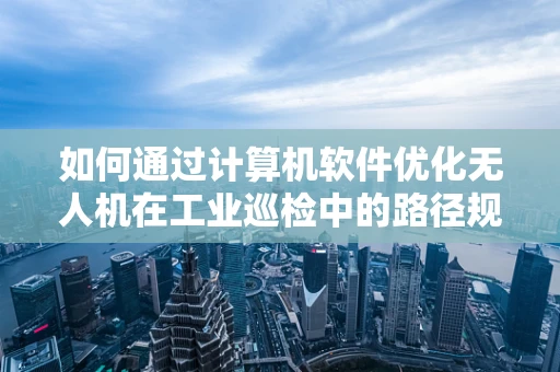 如何通过计算机软件优化无人机在工业巡检中的路径规划？
