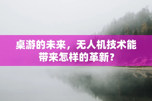 桌游的未来，无人机技术能带来怎样的革新？