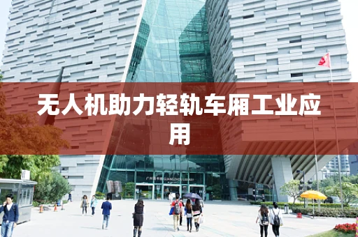 无人机助力轻轨车厢工业应用