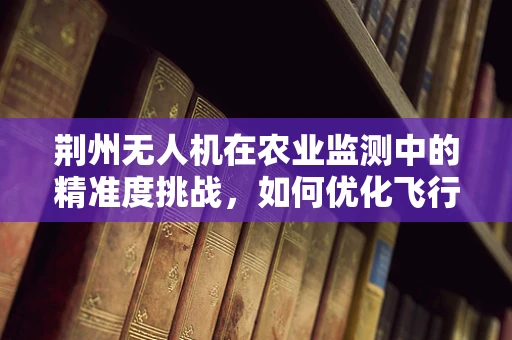 荆州无人机在农业监测中的精准度挑战，如何优化飞行路径与传感器配置？