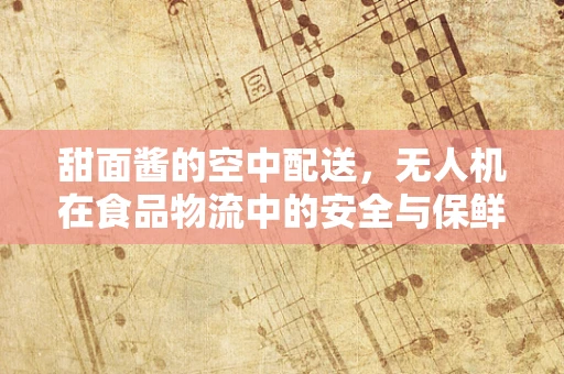 甜面酱的空中配送，无人机在食品物流中的安全与保鲜挑战