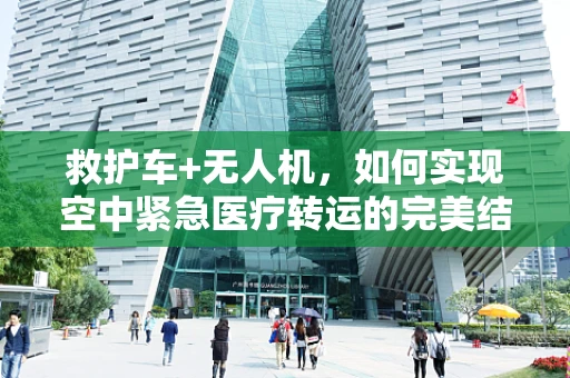 救护车+无人机，如何实现空中紧急医疗转运的完美结合？