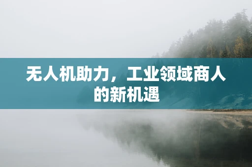 无人机助力，工业领域商人的新机遇