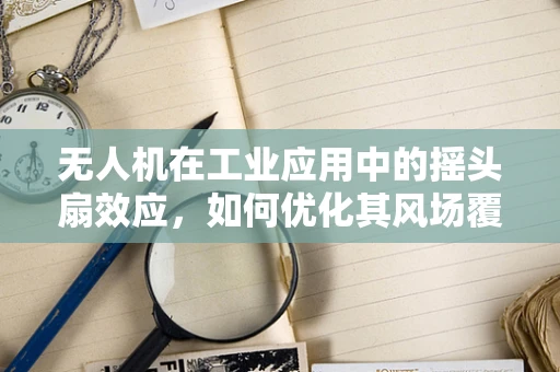 无人机在工业应用中的摇头扇效应，如何优化其风场覆盖与效率？
