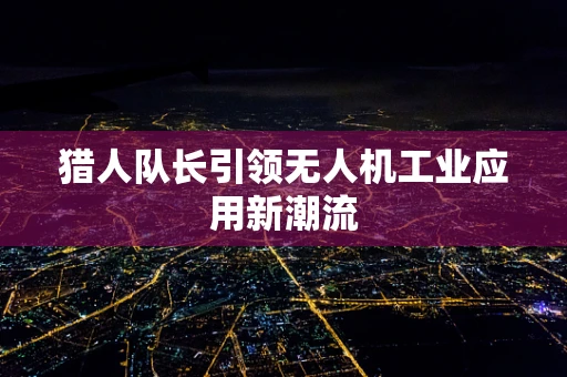 猎人队长引领无人机工业应用新潮流