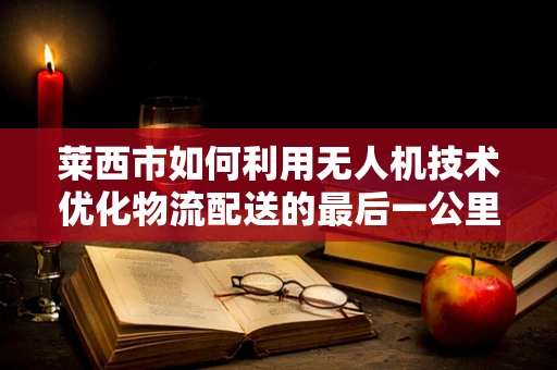 莱西市如何利用无人机技术优化物流配送的最后一公里？