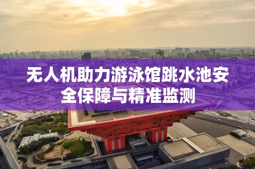 无人机助力游泳馆跳水池安全保障与精准监测
