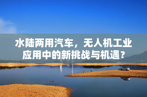 水陆两用汽车，无人机工业应用中的新挑战与机遇？
