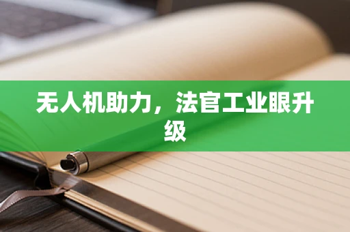 无人机助力，法官工业眼升级