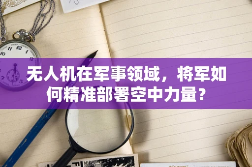 无人机在军事领域，将军如何精准部署空中力量？