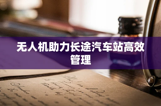 无人机助力长途汽车站高效管理
