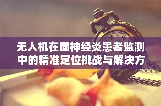 无人机在面神经炎患者监测中的精准定位挑战与解决方案