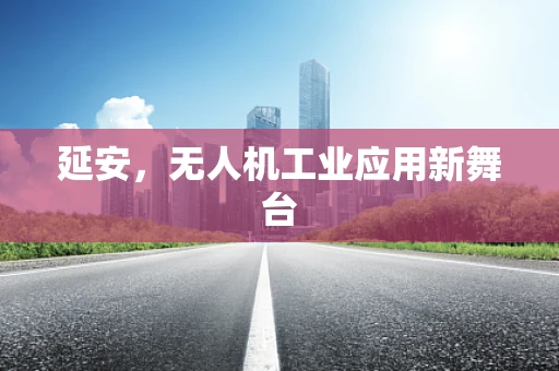 延安，无人机工业应用新舞台