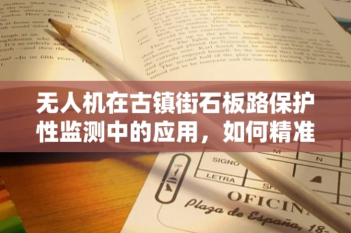 无人机在古镇街石板路保护性监测中的应用，如何精准识别与记录磨损情况？