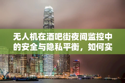 无人机在酒吧街夜间监控中的安全与隐私平衡，如何实现高效监管而不侵犯隐私？