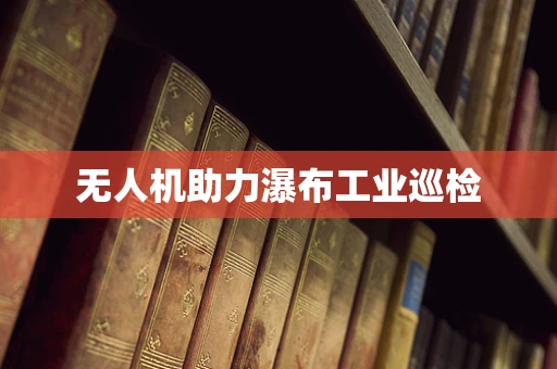 无人机助力瀑布工业巡检