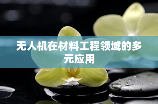 无人机在材料工程领域的多元应用