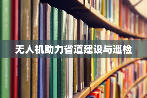 无人机助力省道建设与巡检