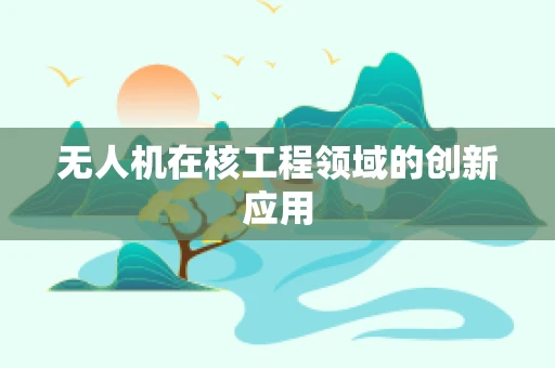 无人机在核工程领域的创新应用