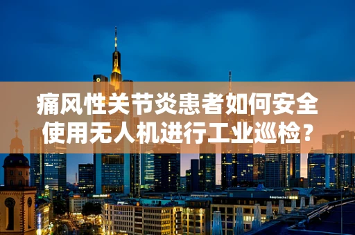 痛风性关节炎患者如何安全使用无人机进行工业巡检？