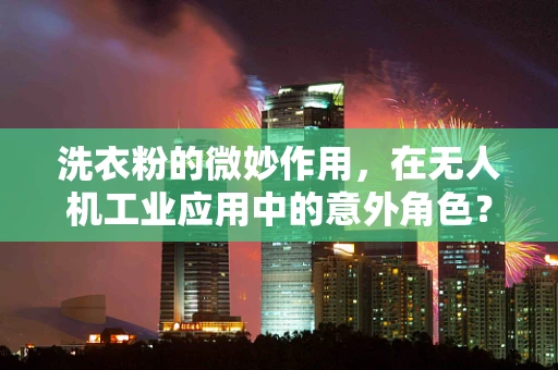 洗衣粉的微妙作用，在无人机工业应用中的意外角色？