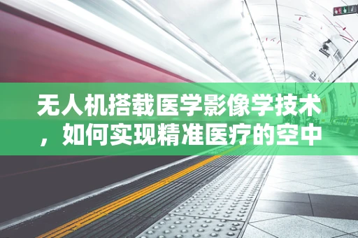 无人机搭载医学影像学技术，如何实现精准医疗的空中飞跃？