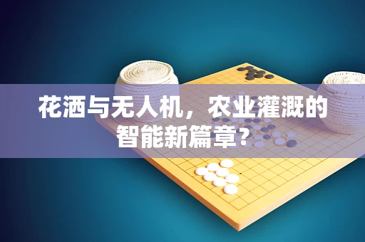 花洒与无人机，农业灌溉的智能新篇章？