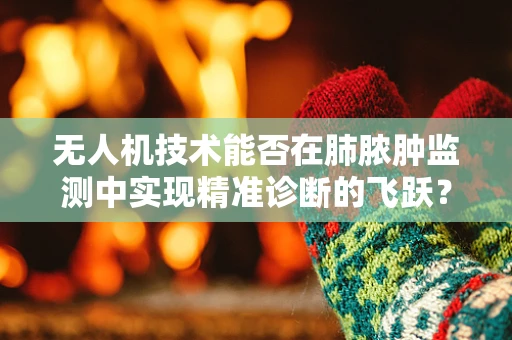 无人机技术能否在肺脓肿监测中实现精准诊断的飞跃？