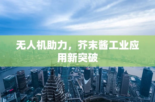 无人机助力，芥末酱工业应用新突破