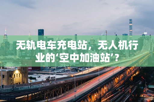 无轨电车充电站，无人机行业的‘空中加油站’？