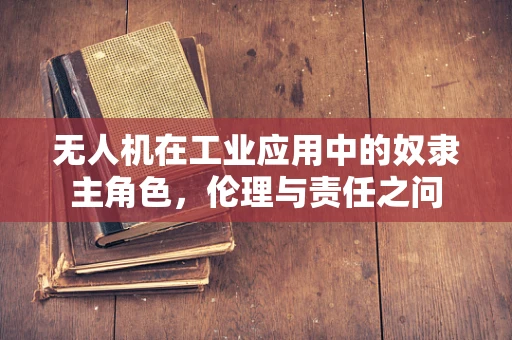无人机在工业应用中的奴隶主角色，伦理与责任之问